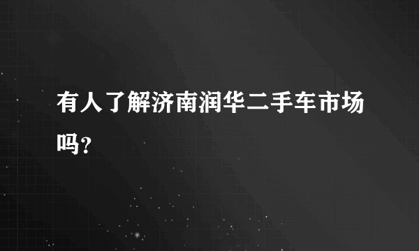 有人了解济南润华二手车市场吗？