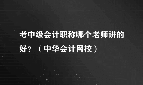 考中级会计职称哪个老师讲的好？（中华会计网校）