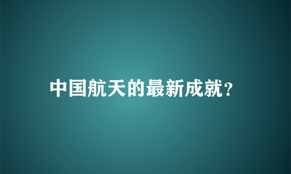 中国航天的最新成就？