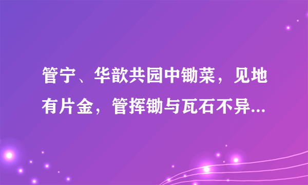 管宁、华歆共园中锄菜，见地有片金，管挥锄与瓦石不异，华捉而掷去之。 这句话的意思是什么