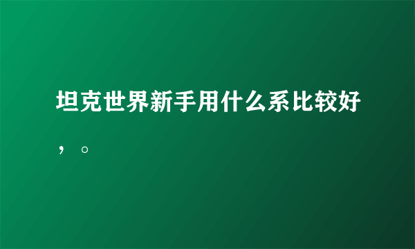 坦克世界新手用什么系比较好，。