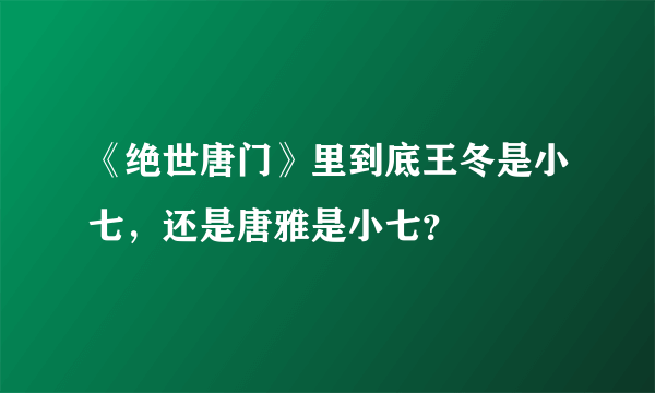 《绝世唐门》里到底王冬是小七，还是唐雅是小七？