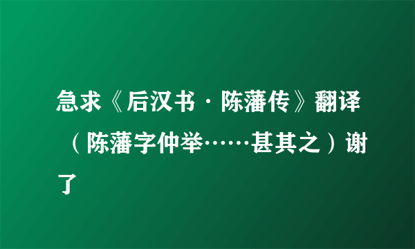 急求《后汉书·陈藩传》翻译 （陈藩字仲举……甚其之）谢了