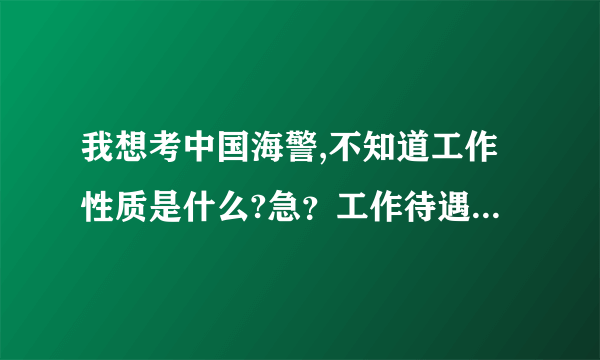 我想考中国海警,不知道工作性质是什么?急？工作待遇，前途，未来？急？