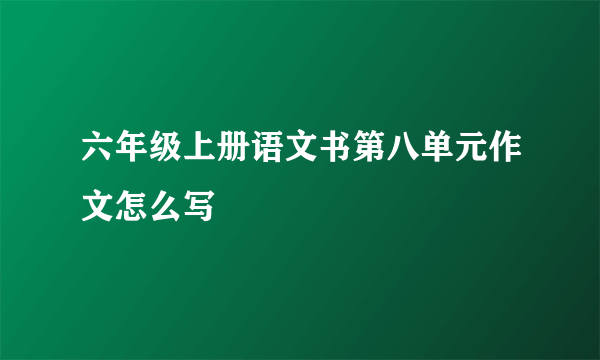 六年级上册语文书第八单元作文怎么写