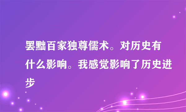 罢黜百家独尊儒术。对历史有什么影响。我感觉影响了历史进步