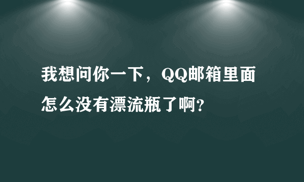 我想问你一下，QQ邮箱里面怎么没有漂流瓶了啊？