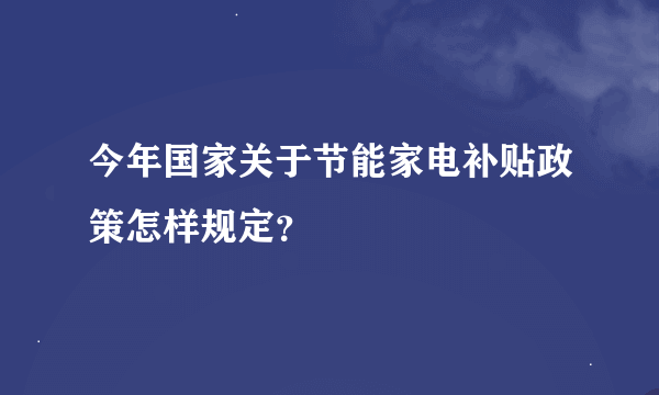 今年国家关于节能家电补贴政策怎样规定？