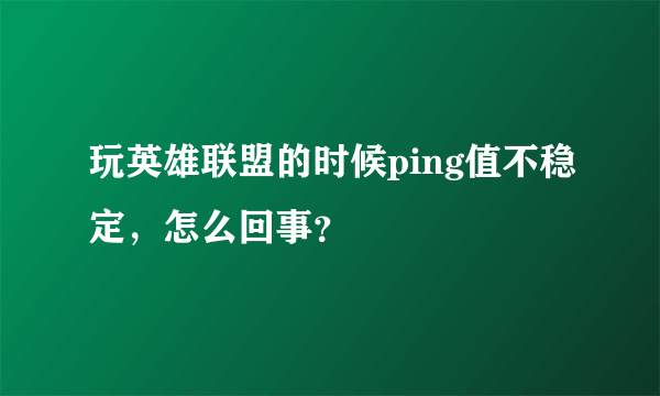 玩英雄联盟的时候ping值不稳定，怎么回事？