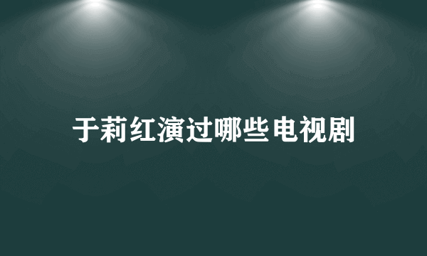 于莉红演过哪些电视剧