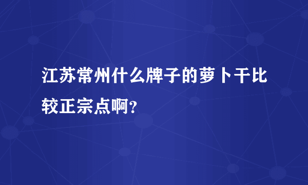 江苏常州什么牌子的萝卜干比较正宗点啊？