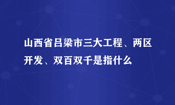 山西省吕梁市三大工程、两区开发、双百双千是指什么