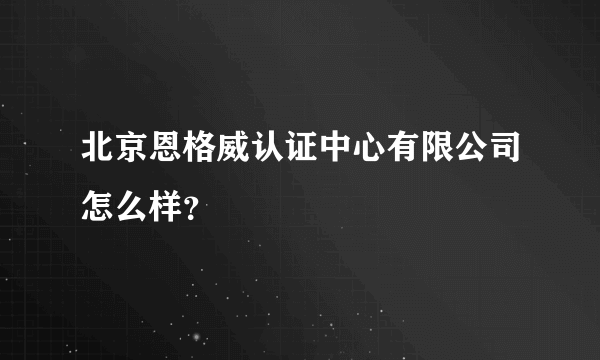 北京恩格威认证中心有限公司怎么样？