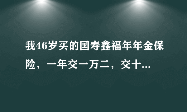 我46岁买的国寿鑫福年年金保险，一年交一万二，交十年，每年领多少年金？