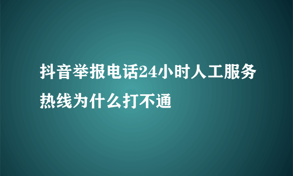 抖音举报电话24小时人工服务热线为什么打不通