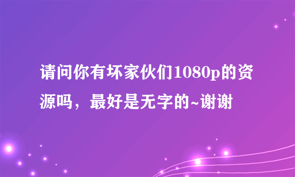 请问你有坏家伙们1080p的资源吗，最好是无字的~谢谢