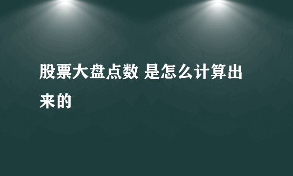 股票大盘点数 是怎么计算出来的