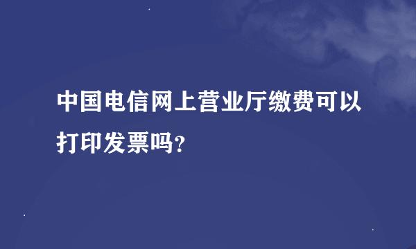 中国电信网上营业厅缴费可以打印发票吗？