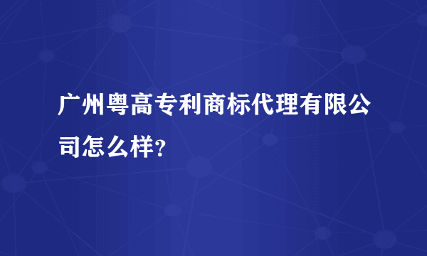 广州粤高专利商标代理有限公司怎么样？