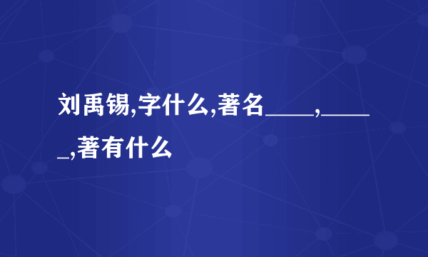 刘禹锡,字什么,著名____,_____,著有什么