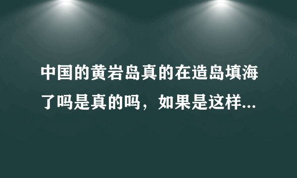 中国的黄岩岛真的在造岛填海了吗是真的吗，如果是这样太棒了必须点赞