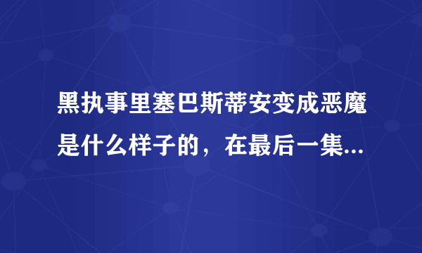 黑执事里塞巴斯蒂安变成恶魔是什么样子的，在最后一集里面没有播出来啊？