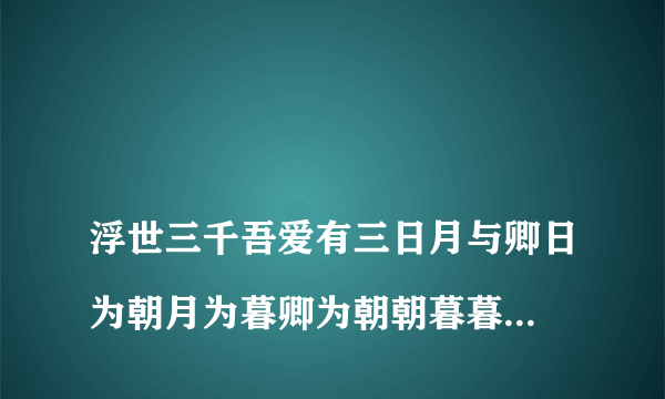 
浮世三千吾爱有三日月与卿日为朝月为暮卿为朝朝暮暮文言文翻译

