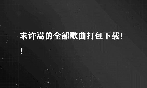 求许嵩的全部歌曲打包下载！！