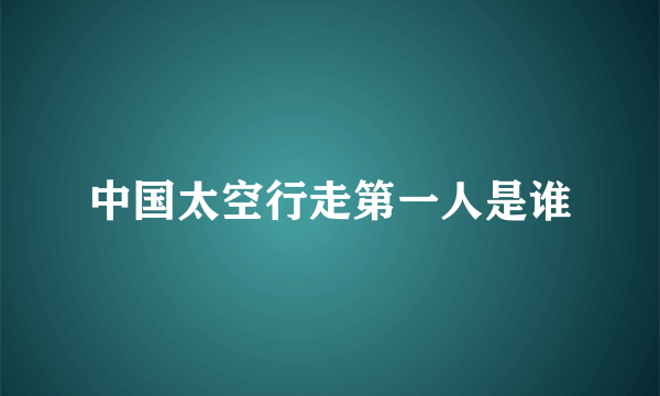 中国太空行走第一人是谁