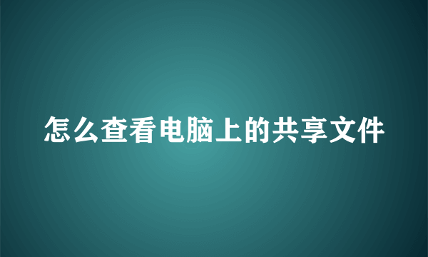 怎么查看电脑上的共享文件