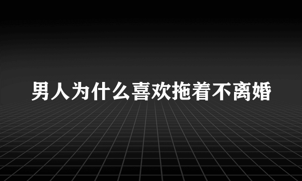 男人为什么喜欢拖着不离婚