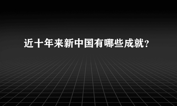 近十年来新中国有哪些成就？