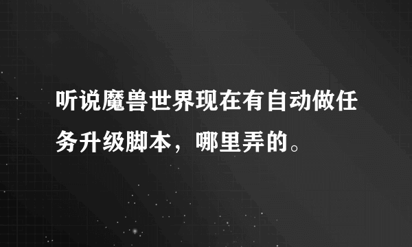 听说魔兽世界现在有自动做任务升级脚本，哪里弄的。