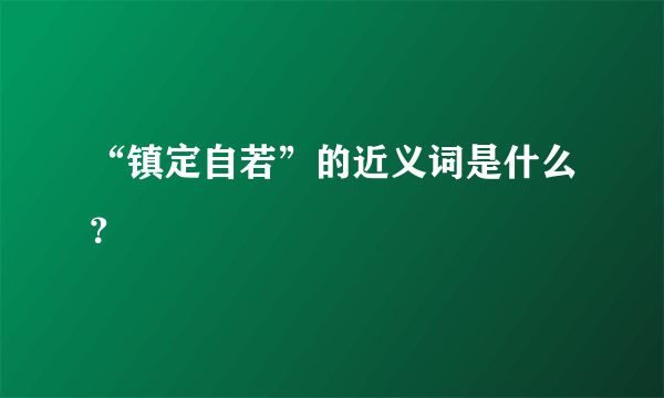 “镇定自若”的近义词是什么？