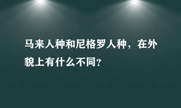 马来人种和尼格罗人种，在外貌上有什么不同？