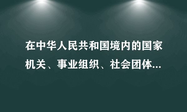 在中华人民共和国境内的国家机关、事业组织、社会团体、企业、个体经济组织和与之形成劳动关系的劳动者，