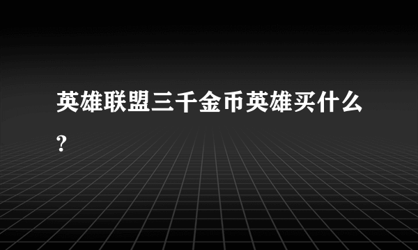 英雄联盟三千金币英雄买什么?