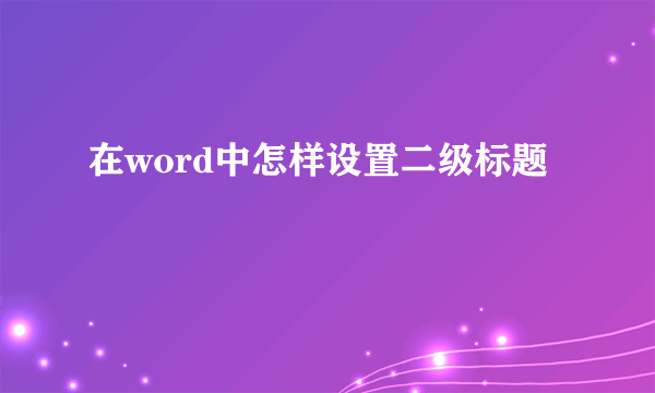 在word中怎样设置二级标题