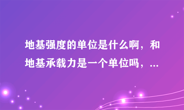 地基强度的单位是什么啊，和地基承载力是一个单位吗，是不是130kpa地基承载力，基本确定地基强度为130Kpa