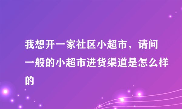 我想开一家社区小超市，请问一般的小超市进货渠道是怎么样的