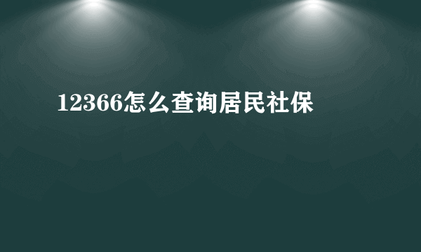 12366怎么查询居民社保