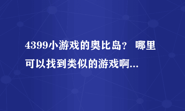 4399小游戏的奥比岛？ 哪里可以找到类似的游戏啊？知道的援助啊！