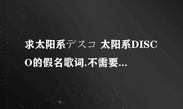 求太阳系デスコ 太阳系DISCO的假名歌词.不需要罗马音谢谢