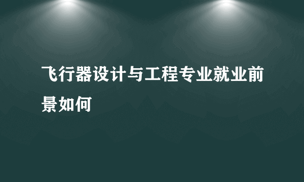 飞行器设计与工程专业就业前景如何