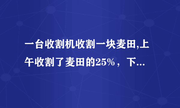 一台收割机收割一块麦田,上午收割了麦田的25%，下午收割了剩下麦田的20%，结果还剩下6公顷麦田未收割