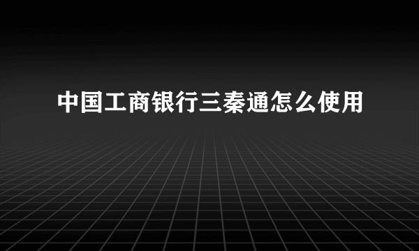 中国工商银行三秦通怎么使用