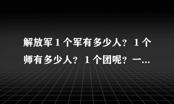 解放军１个军有多少人？１个师有多少人？１个团呢？一个营 一个连 一个排 一个旅呢？