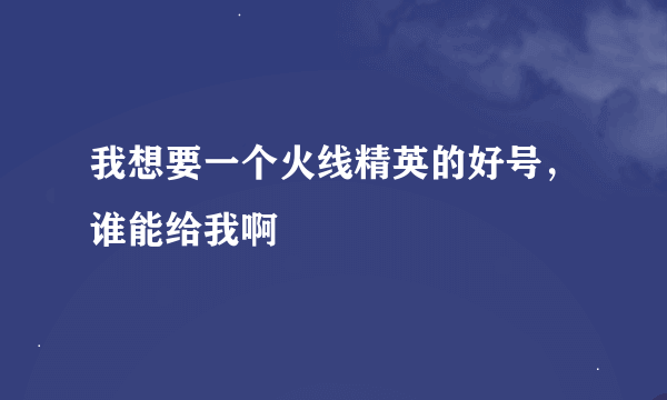 我想要一个火线精英的好号，谁能给我啊