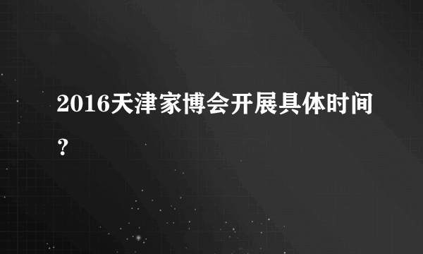 2016天津家博会开展具体时间？