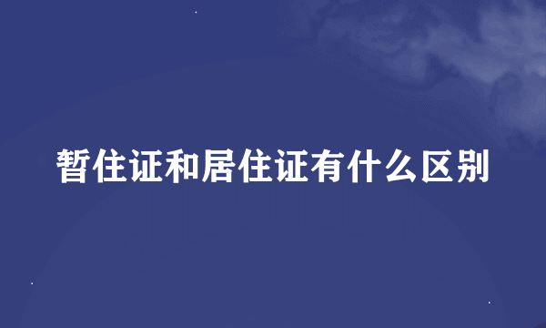 暂住证和居住证有什么区别